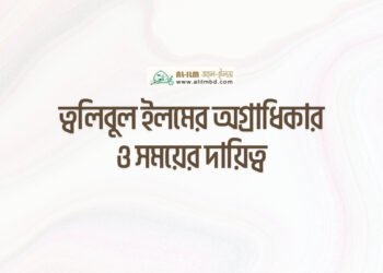 ত্বলিবুল ইলমের অগ্রাধিকার ও সময়ের দায়িত্ব